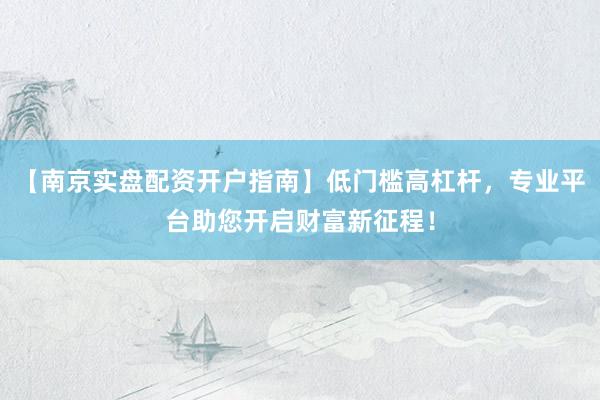 【南京实盘配资开户指南】低门槛高杠杆，专业平台助您开启财富新征程！