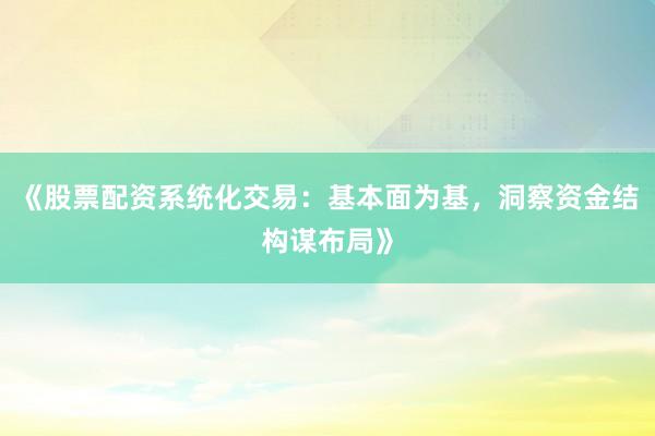 《股票配资系统化交易：基本面为基，洞察资金结构谋布局》