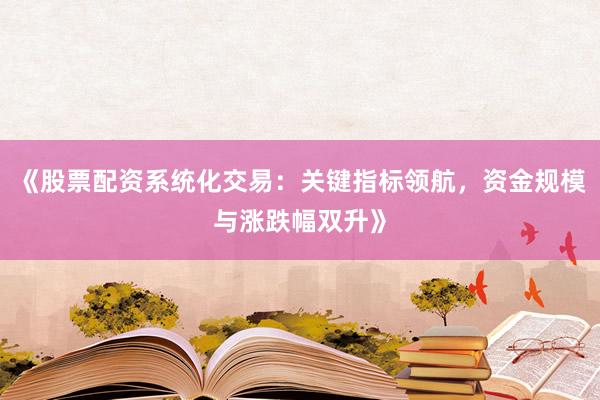 《股票配资系统化交易：关键指标领航，资金规模与涨跌幅双升》