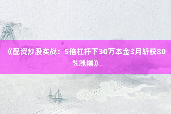 《配资炒股实战：5倍杠杆下30万本金3月斩获80%涨幅》