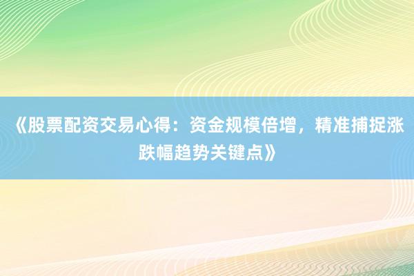《股票配资交易心得：资金规模倍增，精准捕捉涨跌幅趋势关键点》