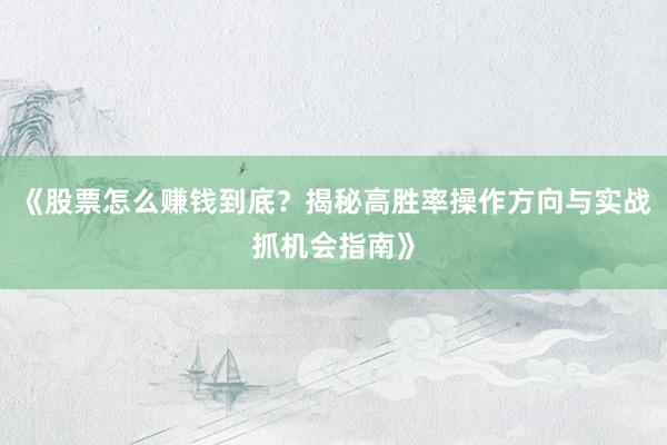 《股票怎么赚钱到底？揭秘高胜率操作方向与实战抓机会指南》