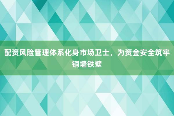 配资风险管理体系化身市场卫士，为资金安全筑牢铜墙铁壁