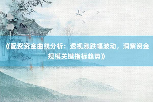 《配资资金曲线分析：透视涨跌幅波动，洞察资金规模关键指标趋势》