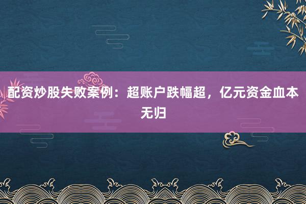 配资炒股失败案例：超账户跌幅超，亿元资金血本无归