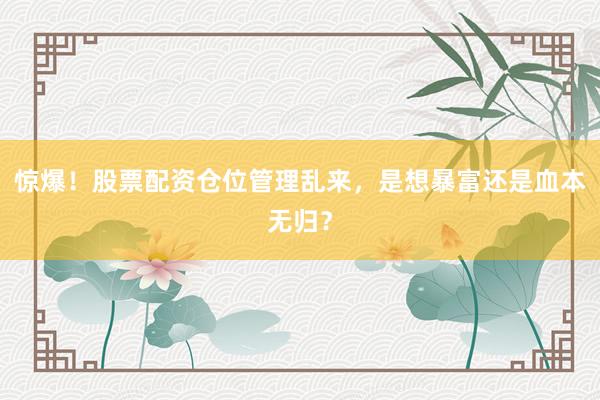 惊爆！股票配资仓位管理乱来，是想暴富还是血本无归？