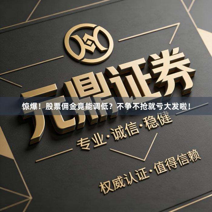 惊爆！股票佣金竟能调低？不争不抢就亏大发啦！
