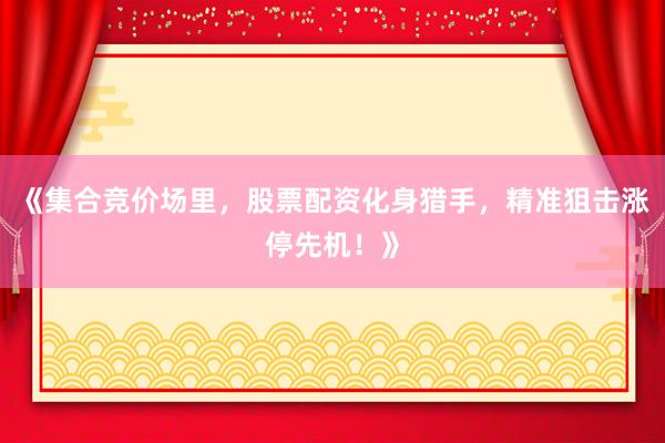 《集合竞价场里，股票配资化身猎手，精准狙击涨停先机！》