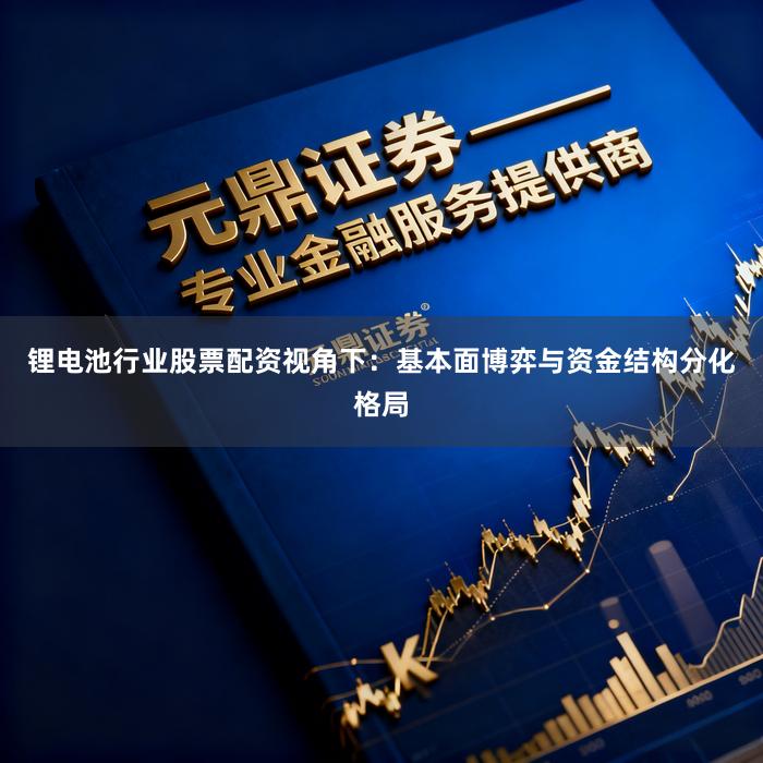 锂电池行业股票配资视角下：基本面博弈与资金结构分化格局