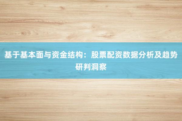 基于基本面与资金结构：股票配资数据分析及趋势研判洞察