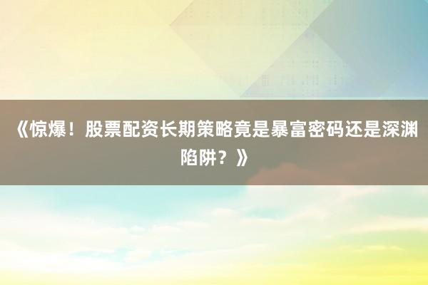 《惊爆！股票配资长期策略竟是暴富密码还是深渊陷阱？》