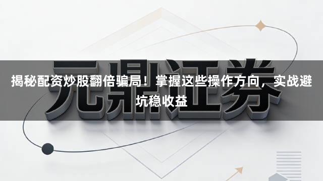 揭秘配资炒股翻倍骗局！掌握这些操作方向，实战避坑稳收益