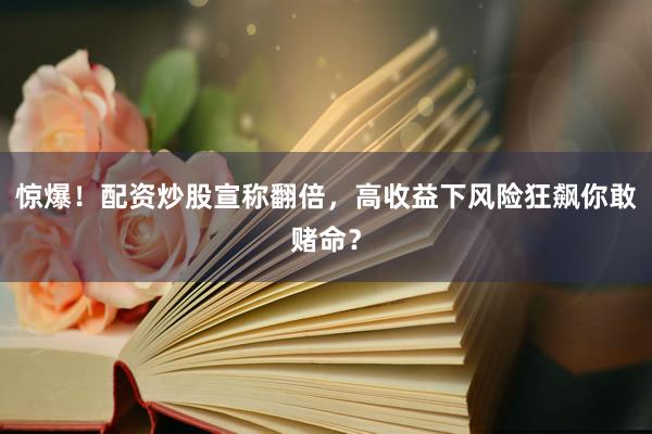 惊爆！配资炒股宣称翻倍，高收益下风险狂飙你敢赌命？
