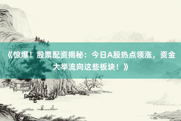 《惊爆！股票配资揭秘：今日A股热点领涨，资金大举流向这些板块！》