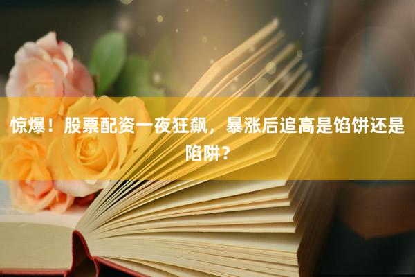 惊爆！股票配资一夜狂飙，暴涨后追高是馅饼还是陷阱？