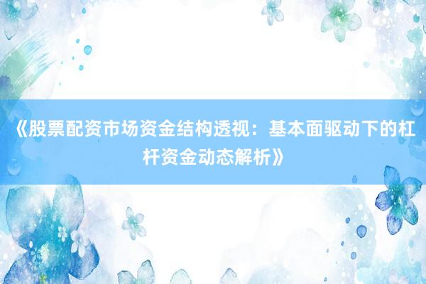 《股票配资市场资金结构透视：基本面驱动下的杠杆资金动态解析》