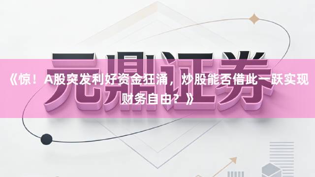 《惊！A股突发利好资金狂涌，炒股能否借此一跃实现财务自由？》