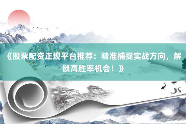 《股票配资正规平台推荐：精准捕捉实战方向，解锁高胜率机会！》