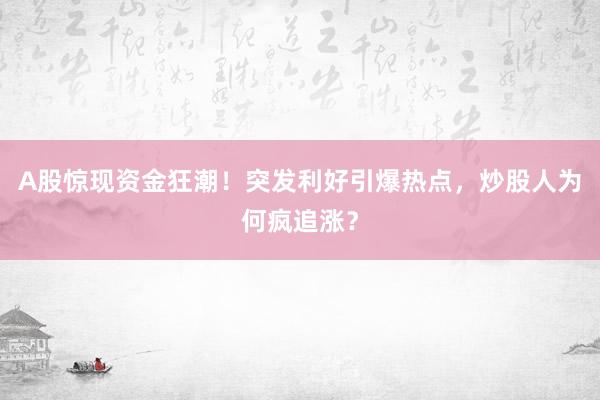 A股惊现资金狂潮！突发利好引爆热点，炒股人为何疯追涨？