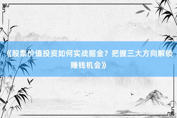 《股票价值投资如何实战掘金？把握三大方向解锁赚钱机会》