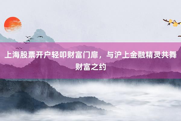 上海股票开户轻叩财富门扉，与沪上金融精灵共舞财富之约