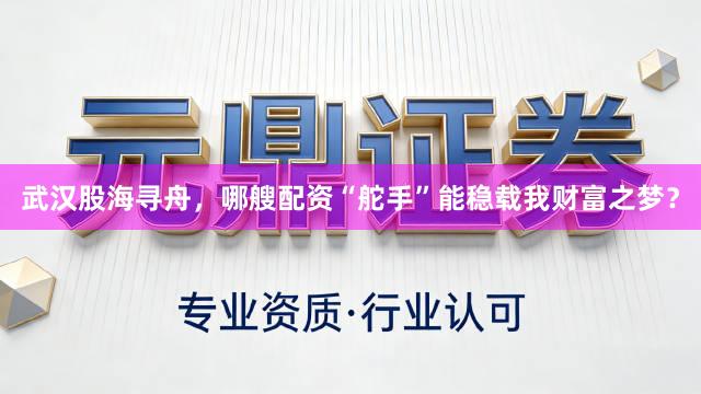 武汉股海寻舟，哪艘配资“舵手”能稳载我财富之梦？