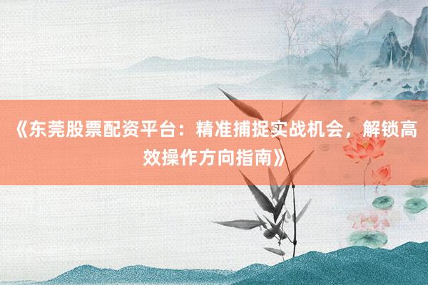 《东莞股票配资平台：精准捕捉实战机会，解锁高效操作方向指南》