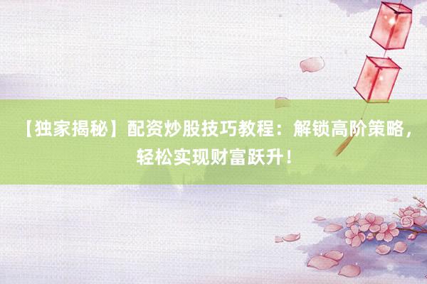 【独家揭秘】配资炒股技巧教程：解锁高阶策略，轻松实现财富跃升！