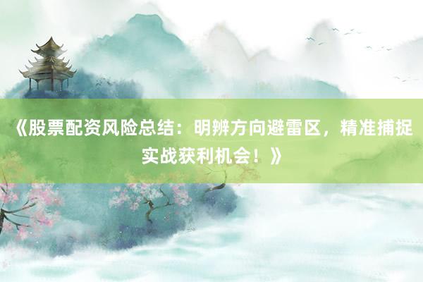 《股票配资风险总结：明辨方向避雷区，精准捕捉实战获利机会！》