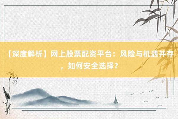 【深度解析】网上股票配资平台：风险与机遇并存，如何安全选择？