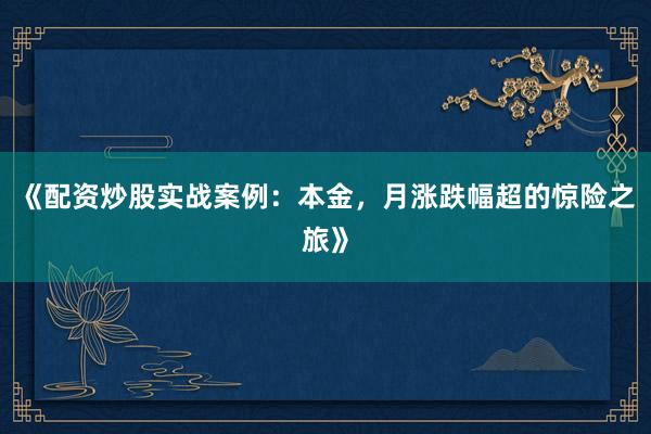 《配资炒股实战案例：本金，月涨跌幅超的惊险之旅》