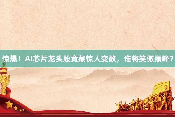 惊爆！AI芯片龙头股竟藏惊人变数，谁将笑傲巅峰？