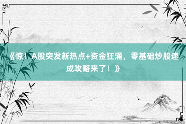 《惊！A股突发新热点+资金狂涌，零基础炒股速成攻略来了！》