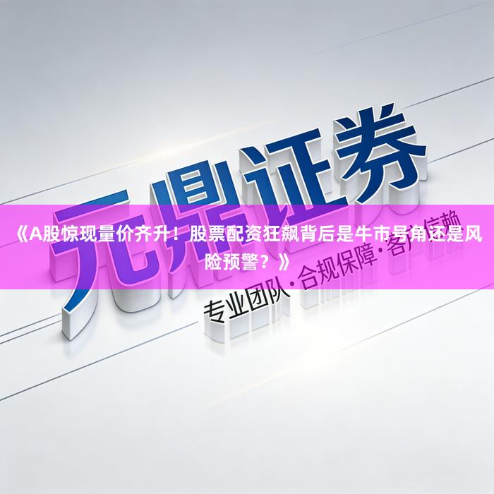 《A股惊现量价齐升！股票配资狂飙背后是牛市号角还是风险预警？》