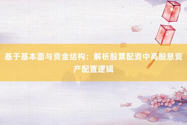 基于基本面与资金结构：解析股票配资中高股息资产配置逻辑