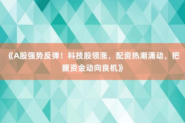《A股强势反弹！科技股领涨，配资热潮涌动，把握资金动向良机》