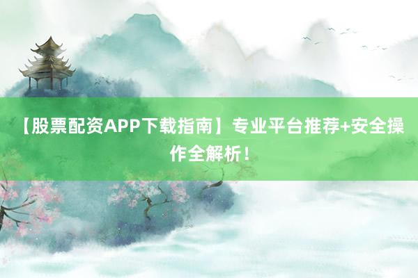 【股票配资APP下载指南】专业平台推荐+安全操作全解析！