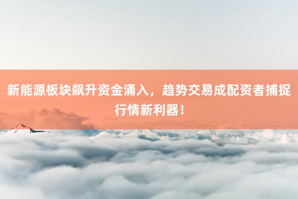 新能源板块飙升资金涌入，趋势交易成配资者捕捉行情新利器！