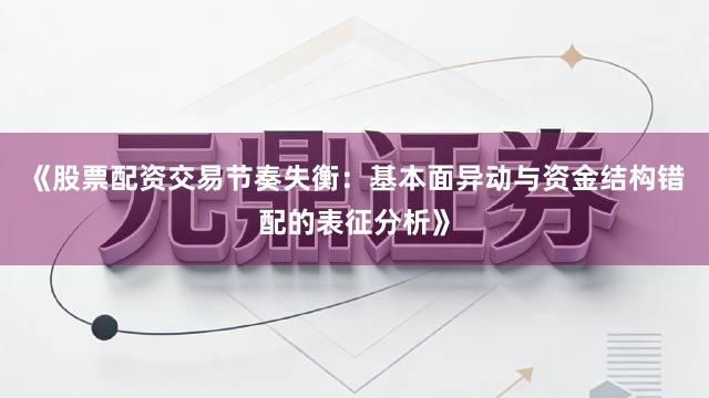 《股票配资交易节奏失衡：基本面异动与资金结构错配的表征分析》
