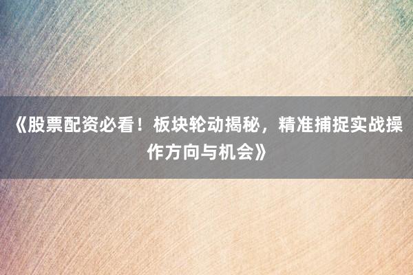 《股票配资必看！板块轮动揭秘，精准捕捉实战操作方向与机会》