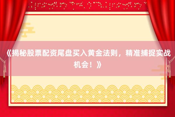 《揭秘股票配资尾盘买入黄金法则，精准捕捉实战机会！》
