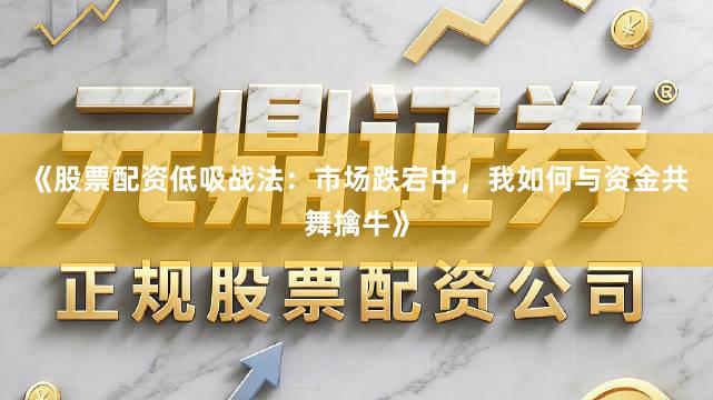 《股票配资低吸战法：市场跌宕中，我如何与资金共舞擒牛》