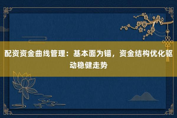 配资资金曲线管理：基本面为锚，资金结构优化驱动稳健走势