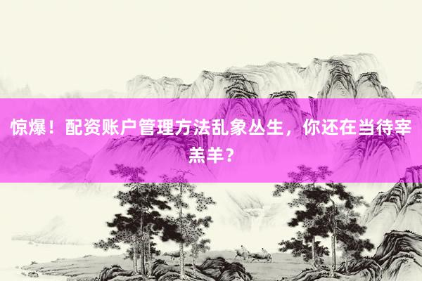 惊爆！配资账户管理方法乱象丛生，你还在当待宰羔羊？
