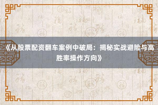 《从股票配资翻车案例中破局：揭秘实战避险与高胜率操作方向》