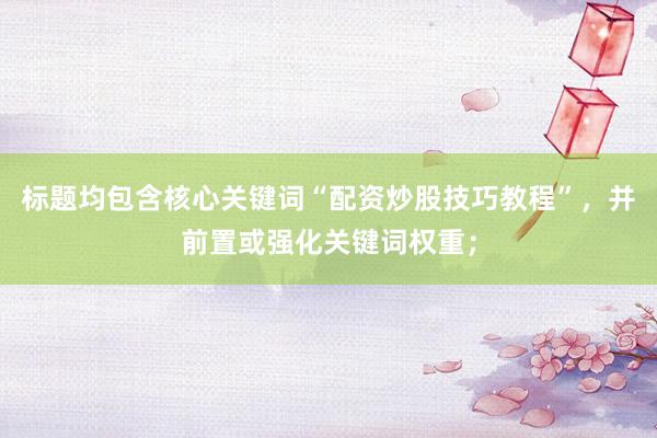 标题均包含核心关键词“配资炒股技巧教程”，并前置或强化关键词权重；