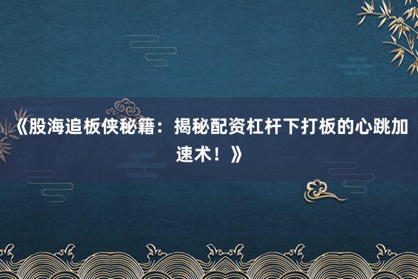 《股海追板侠秘籍：揭秘配资杠杆下打板的心跳加速术！》