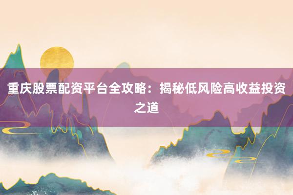 重庆股票配资平台全攻略：揭秘低风险高收益投资之道