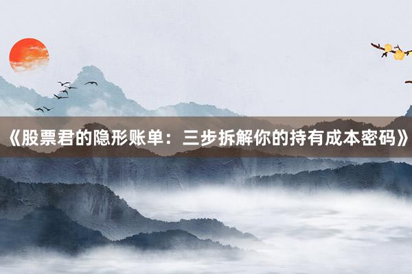 《股票君的隐形账单：三步拆解你的持有成本密码》