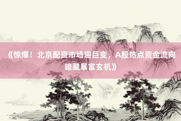 《惊爆！北京配资市场迎巨变，A股热点资金流向暗藏暴富玄机》
